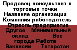 Продавец консультант в торговые точки › Название организации ­ Компания-работодатель › Отрасль предприятия ­ Другое › Минимальный оклад ­ 27 000 - Все города Работа » Вакансии   . Татарстан респ.,Чистопольский р-н